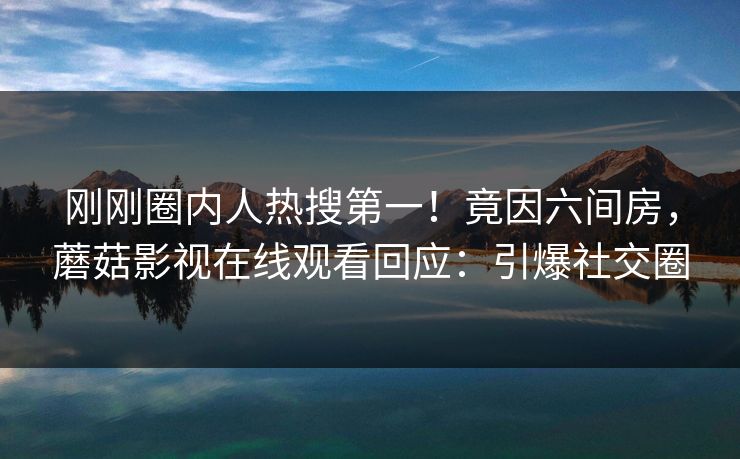 刚刚圈内人热搜第一！竟因六间房，蘑菇影视在线观看回应：引爆社交圈