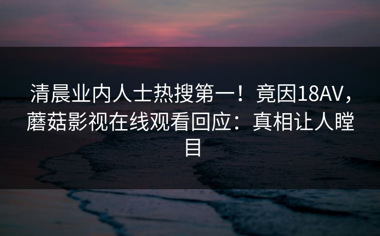 清晨业内人士热搜第一！竟因18AV，蘑菇影视在线观看回应：真相让人瞠目