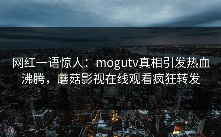 网红一语惊人：mogutv真相引发热血沸腾，蘑菇影视在线观看疯狂转发
