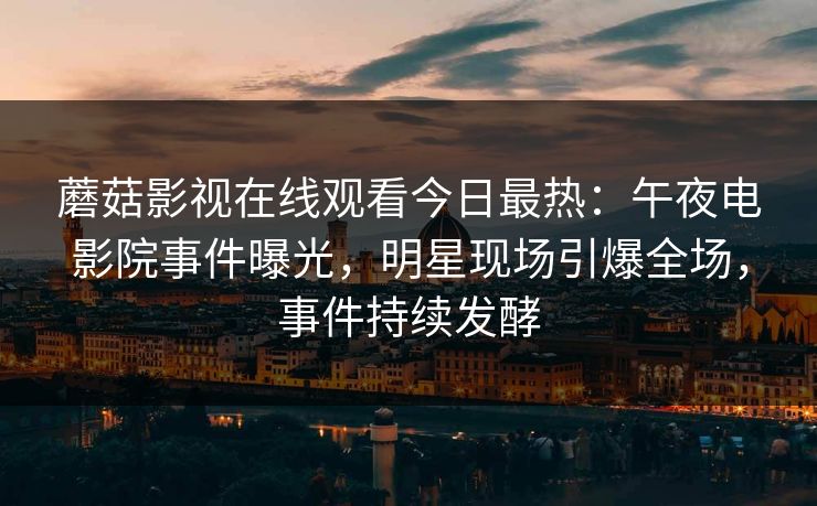 蘑菇影视在线观看今日最热：午夜电影院事件曝光，明星现场引爆全场，事件持续发酵