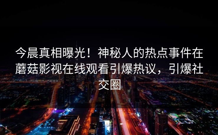 今晨真相曝光！神秘人的热点事件在蘑菇影视在线观看引爆热议，引爆社交圈