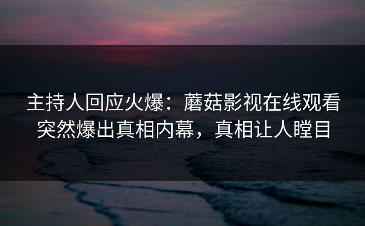 主持人回应火爆：蘑菇影视在线观看突然爆出真相内幕，真相让人瞠目