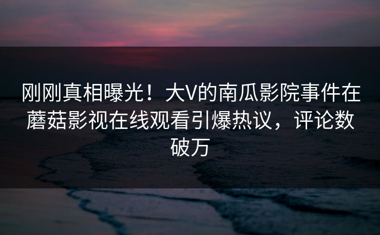 刚刚真相曝光！大V的南瓜影院事件在蘑菇影视在线观看引爆热议，评论数破万