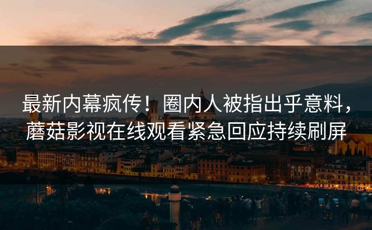 最新内幕疯传！圈内人被指出乎意料，蘑菇影视在线观看紧急回应持续刷屏
