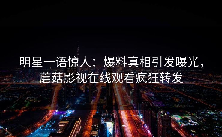 明星一语惊人：爆料真相引发曝光，蘑菇影视在线观看疯狂转发