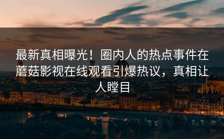 最新真相曝光！圈内人的热点事件在蘑菇影视在线观看引爆热议，真相让人瞠目