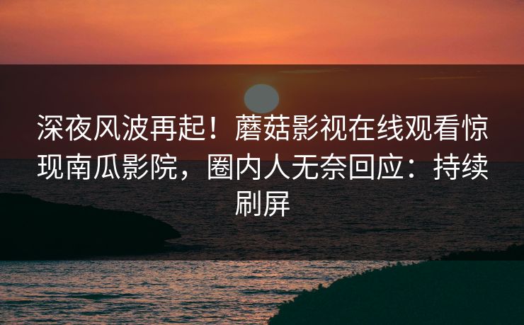 深夜风波再起!蘑菇影视在线观看惊现南瓜影院,圈内人无奈回应:持续刷屏 深夜风波再起!蘑菇影视在线观看惊现南瓜影院,圈内人无奈回应:持续刷屏