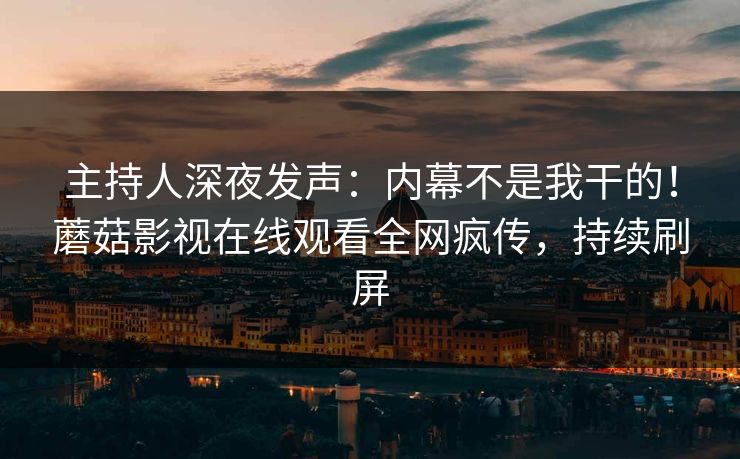 主持人深夜发声：内幕不是我干的！蘑菇影视在线观看全网疯传，持续刷屏