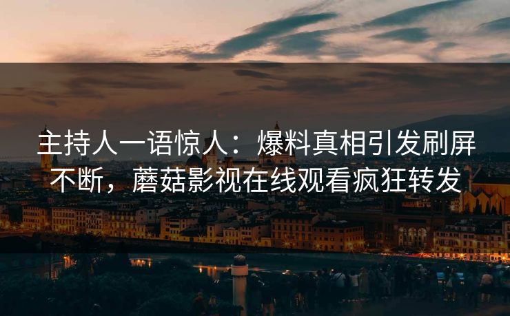 主持人一语惊人：爆料真相引发刷屏不断，蘑菇影视在线观看疯狂转发