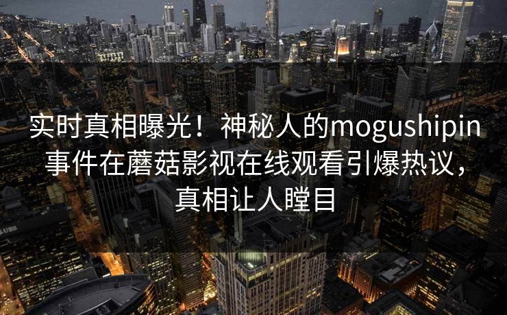 实时真相曝光！神秘人的mogushipin事件在蘑菇影视在线观看引爆热议，真相让人瞠目