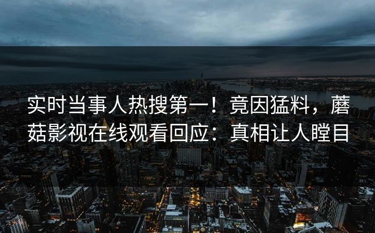 实时当事人热搜第一！竟因猛料，蘑菇影视在线观看回应：真相让人瞠目