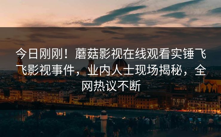 今日刚刚!蘑菇影视在线观看实锤飞飞影视事件,业内人士现场揭秘,全网热议不断