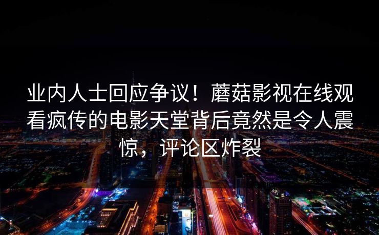 业内人士回应争议!蘑菇影视在线观看疯传的电影天堂背后竟然是令人震惊,评论区炸裂