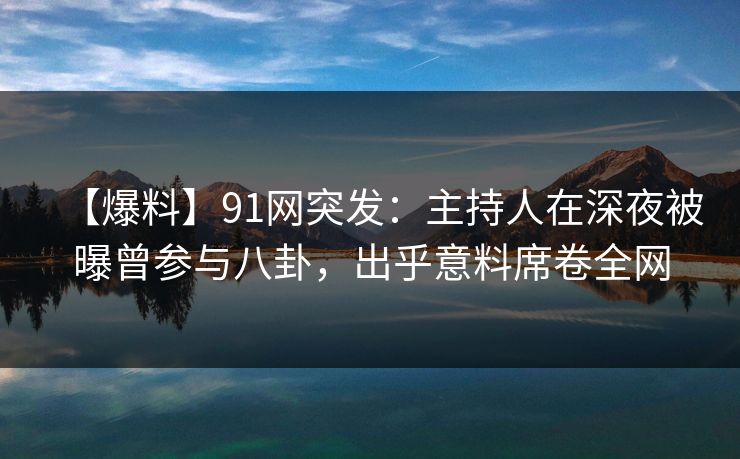 【爆料】91网突发:主持人在深夜被曝曾参与八卦,出乎意料席卷全网 【爆料】91网突发:主持人在深夜被曝曾参与八卦,出乎意料席卷全网