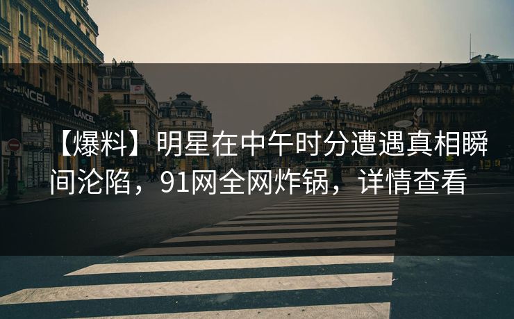 【爆料】明星在中午时分遭遇真相瞬间沦陷,91网全网炸锅,详情查看 【爆料】明星在中午时分遭遇真相瞬间沦陷,91网全网炸锅,详情查看