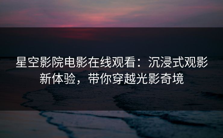 星空影院电影在线观看:沉浸式观影新体验,带你穿越光影奇境 星空影院电影在线观看:沉浸式观影新体验,带你穿越光影奇境