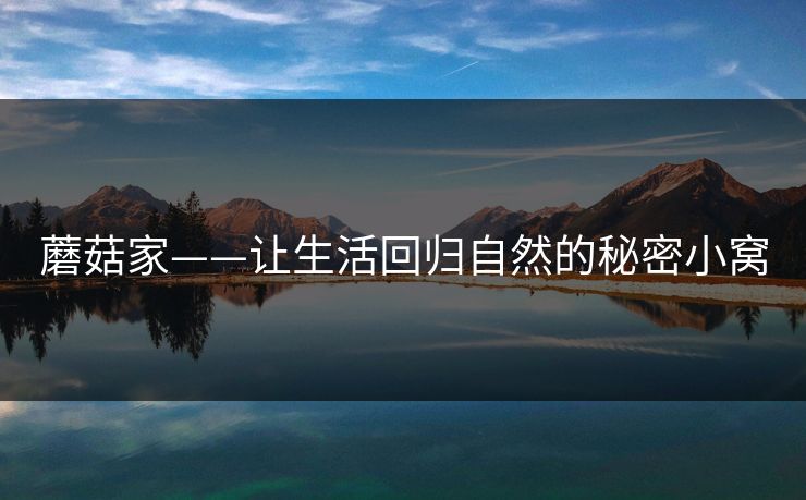 蘑菇家——让生活回归自然的秘密小窝 蘑菇家——让生活回归自然的秘密小窝