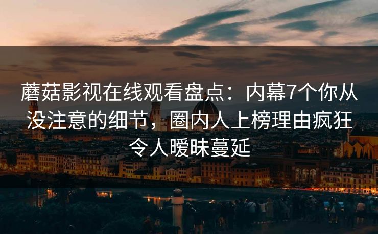 蘑菇影视在线观看盘点:内幕7个你从没注意的细节,圈内人上榜理由疯狂令人暧昧蔓延