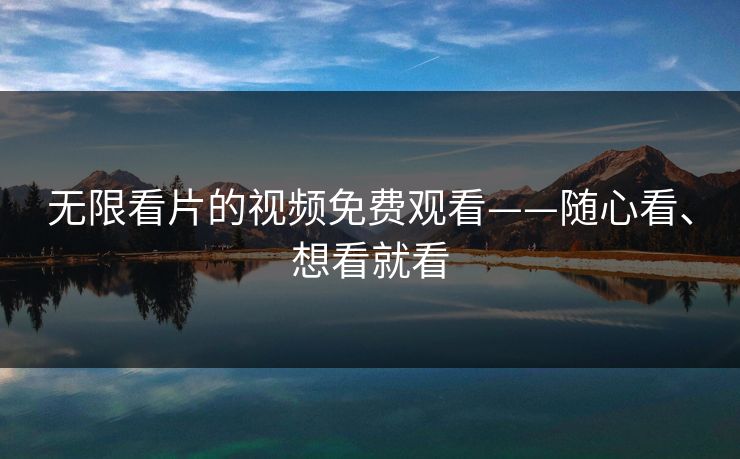 无限看片的视频免费观看——随心看、想看就看