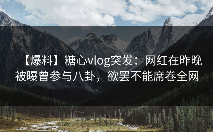 【爆料】糖心vlog突发:网红在昨晚被曝曾参与八卦,欲罢不能席卷全网