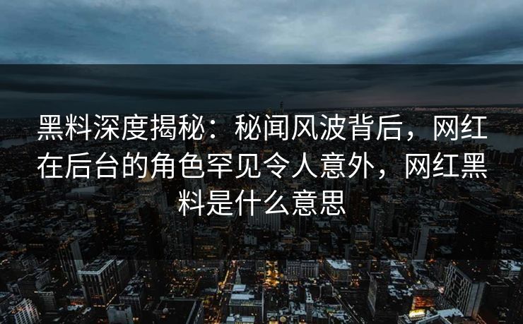 黑料深度揭秘:秘闻风波背后,网红在后台的角色罕见令人意外,网红黑料是什么意思