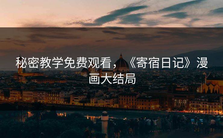 秘密教学免费观看,《寄宿日记》漫画大结局