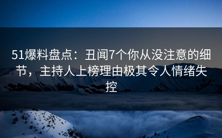 51爆料盘点：丑闻7个你从没注意的细节，主持人上榜理由极其令人情绪失控