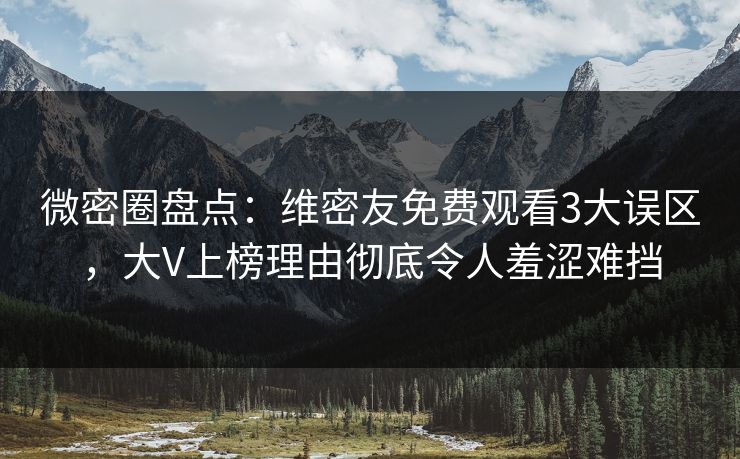 微密圈盘点：维密友免费观看3大误区，大V上榜理由彻底令人羞涩难挡