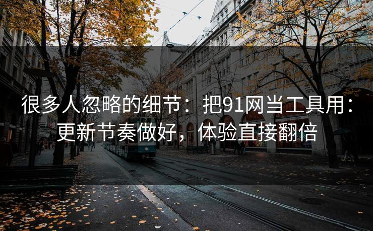 很多人忽略的细节：把91网当工具用：更新节奏做好，体验直接翻倍