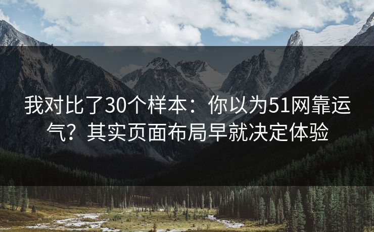 我对比了30个样本：你以为51网靠运气？其实页面布局早就决定体验