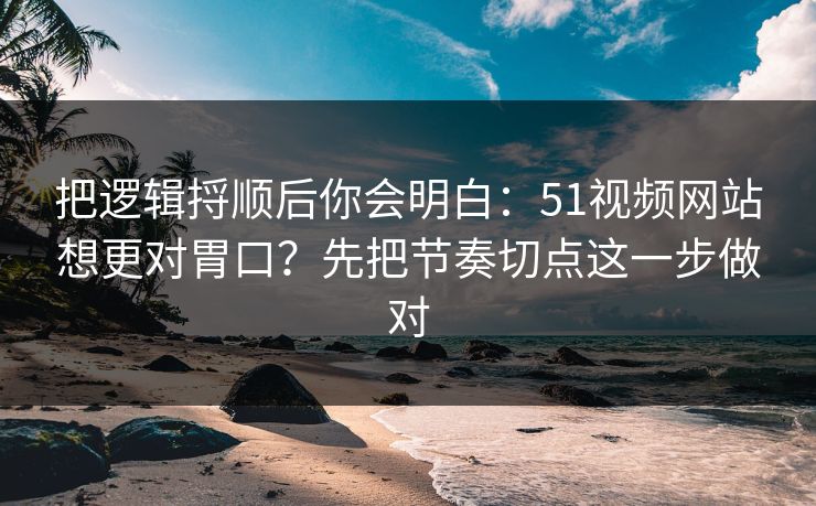 把逻辑捋顺后你会明白：51视频网站想更对胃口？先把节奏切点这一步做对