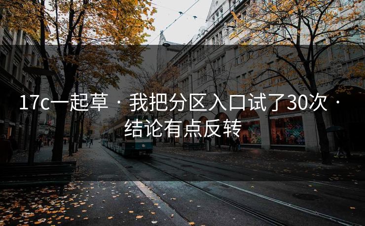 17c一起草 · 我把分区入口试了30次 · 结论有点反转