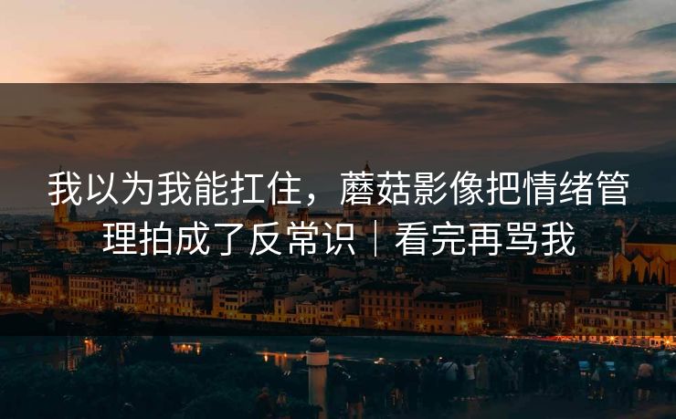 我以为我能扛住，蘑菇影像把情绪管理拍成了反常识｜看完再骂我
