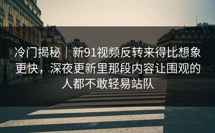 冷门揭秘｜新91视频反转来得比想象更快，深夜更新里那段内容让围观的人都不敢轻易站队