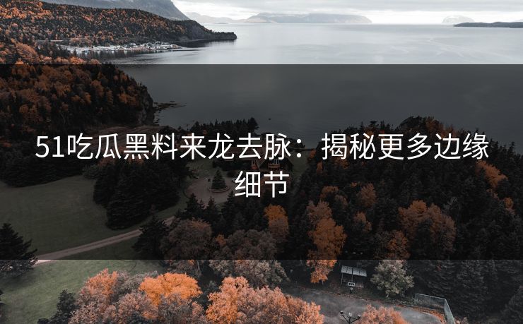 51吃瓜黑料来龙去脉：揭秘更多边缘细节
