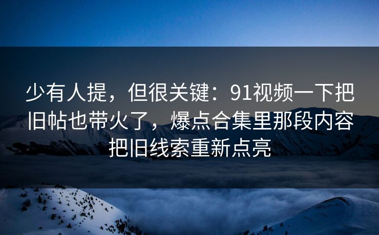 少有人提,但很关键:91视频一下把旧帖也带火了,爆点合集里那段内容把旧线索重新点亮
