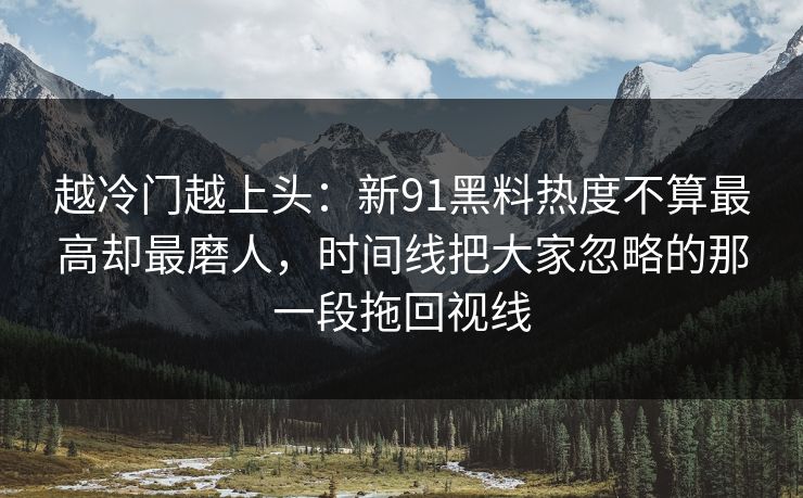 越冷门越上头：新91黑料热度不算最高却最磨人，时间线把大家忽略的那一段拖回视线