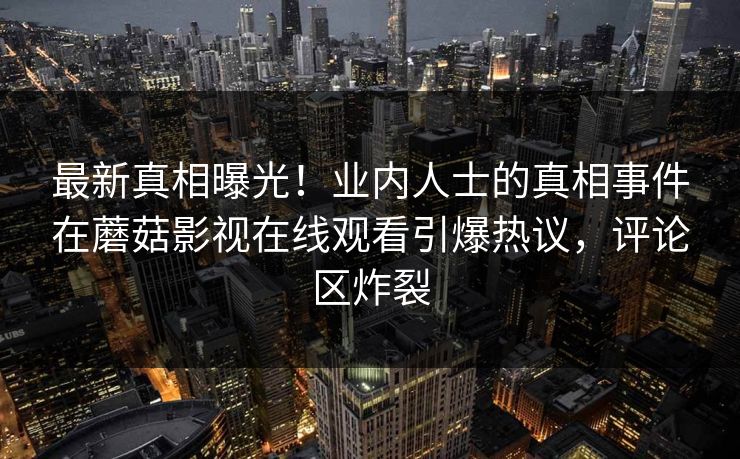 最新真相曝光！业内人士的真相事件在蘑菇影视在线观看引爆热议，评论区炸裂
