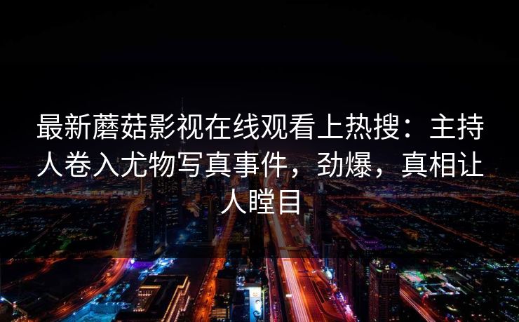 最新蘑菇影视在线观看上热搜：主持人卷入尤物写真事件，劲爆，真相让人瞠目
