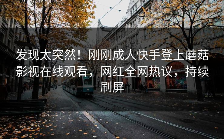发现太突然！刚刚成人快手登上蘑菇影视在线观看，网红全网热议，持续刷屏