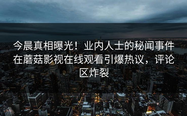 今晨真相曝光！业内人士的秘闻事件在蘑菇影视在线观看引爆热议，评论区炸裂