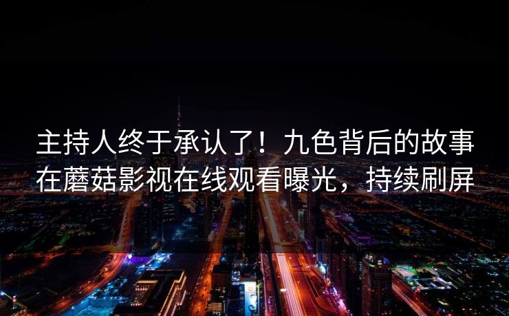 主持人终于承认了！九色背后的故事在蘑菇影视在线观看曝光，持续刷屏