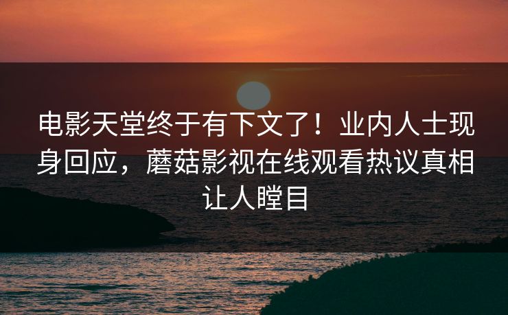 电影天堂终于有下文了！业内人士现身回应，蘑菇影视在线观看热议真相让人瞠目