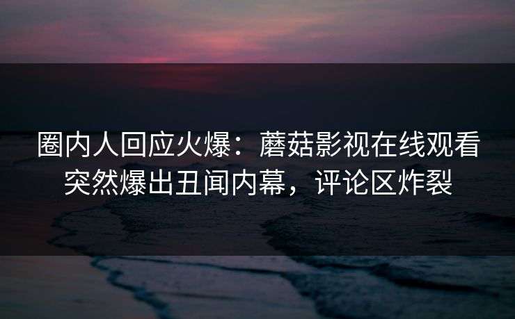 圈内人回应火爆：蘑菇影视在线观看突然爆出丑闻内幕，评论区炸裂