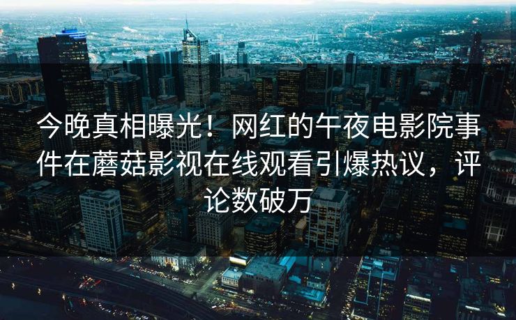 今晚真相曝光！网红的午夜电影院事件在蘑菇影视在线观看引爆热议，评论数破万