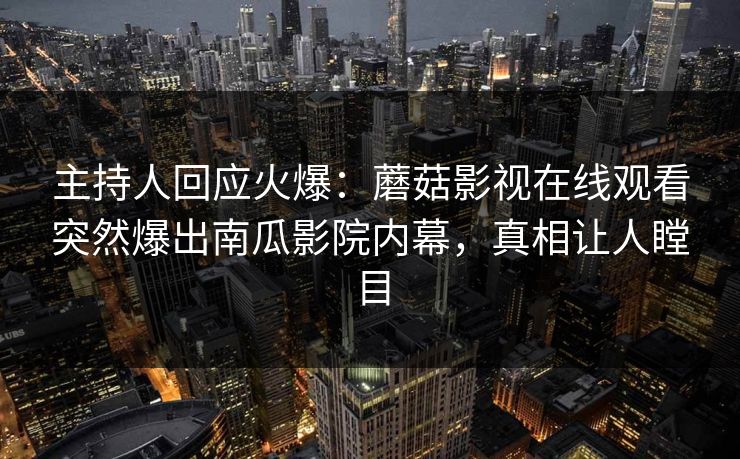 主持人回应火爆：蘑菇影视在线观看突然爆出南瓜影院内幕，真相让人瞠目