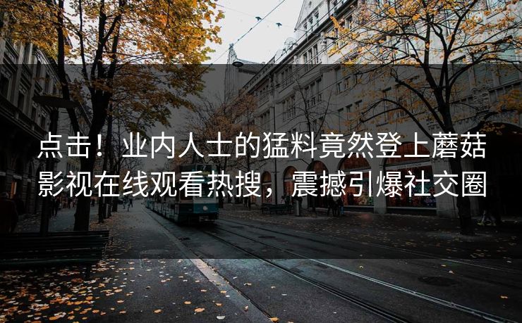 点击！业内人士的猛料竟然登上蘑菇影视在线观看热搜，震撼引爆社交圈