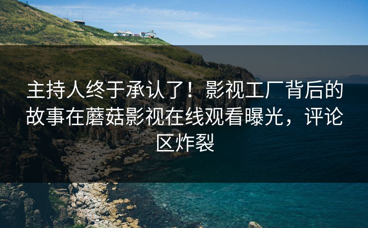 主持人终于承认了！影视工厂背后的故事在蘑菇影视在线观看曝光，评论区炸裂