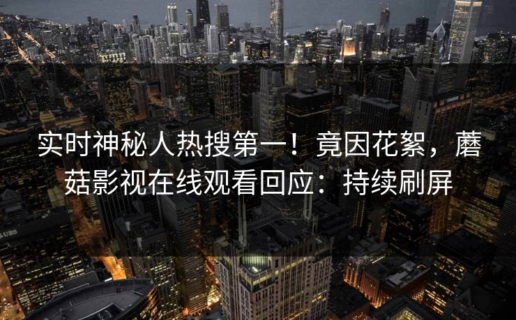 实时神秘人热搜第一！竟因花絮，蘑菇影视在线观看回应：持续刷屏