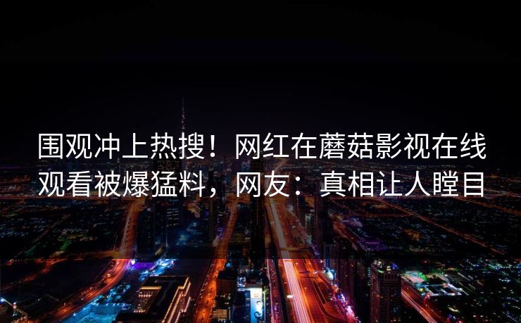 围观冲上热搜！网红在蘑菇影视在线观看被爆猛料，网友：真相让人瞠目